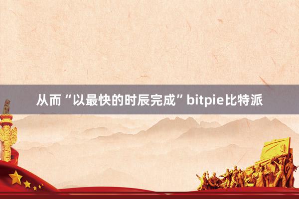 从而“以最快的时辰完成”bitpie比特派