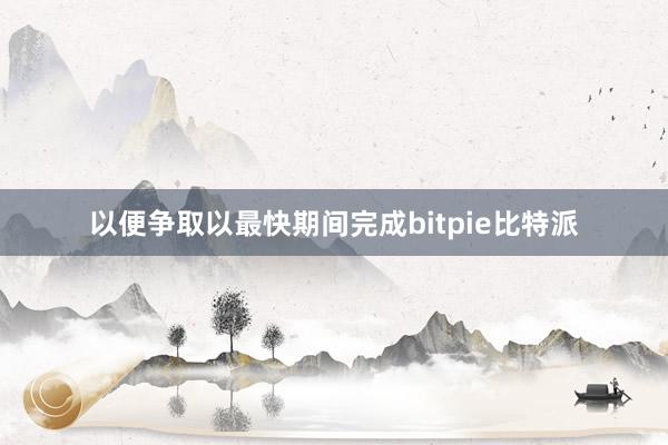 以便争取以最快期间完成bitpie比特派