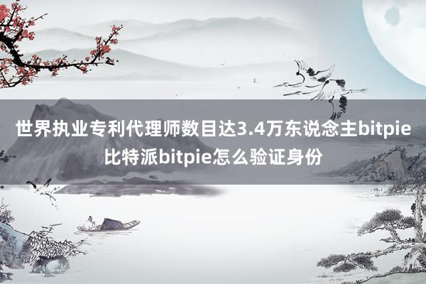 世界执业专利代理师数目达3.4万东说念主bitpie比特派bitpie怎么验证身份