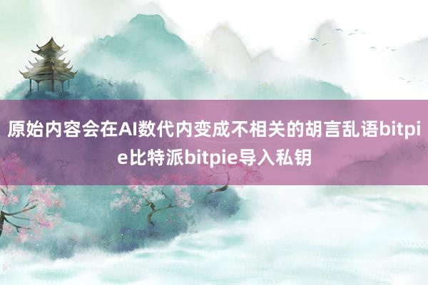 原始内容会在AI数代内变成不相关的胡言乱语bitpie比特派bitpie导入私钥