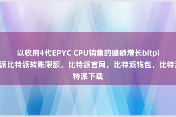 以收用4代EPYC CPU销售的健硕增长bitpie比特派比特派转账限额，比特派官网，比特派钱包，比特派下载