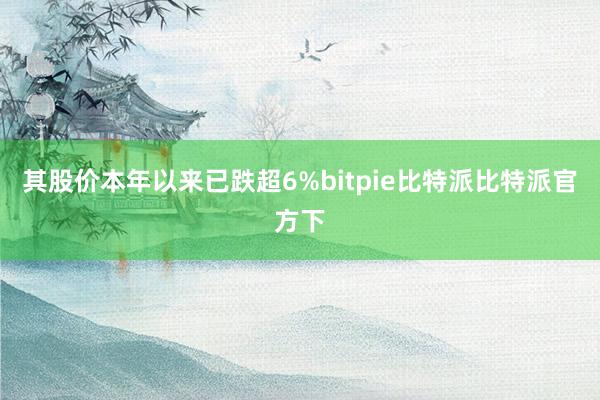 其股价本年以来已跌超6%bitpie比特派比特派官方下