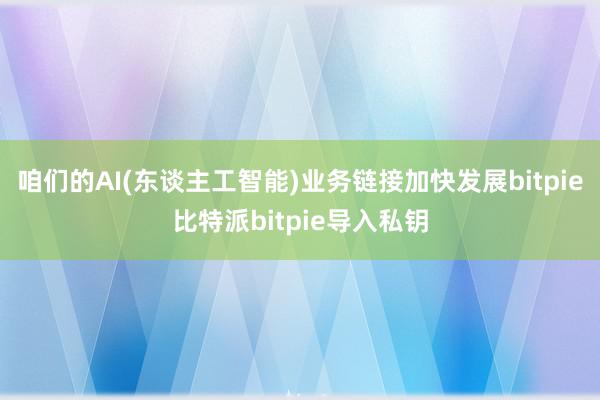 咱们的AI(东谈主工智能)业务链接加快发展bitpie比特派bitpie导入私钥