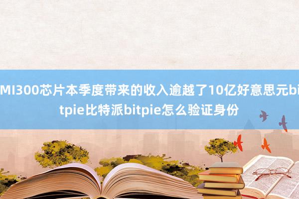 MI300芯片本季度带来的收入逾越了10亿好意思元bitpie比特派bitpie怎么验证身份