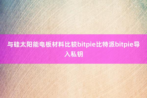 与硅太阳能电板材料比较bitpie比特派bitpie导入私钥