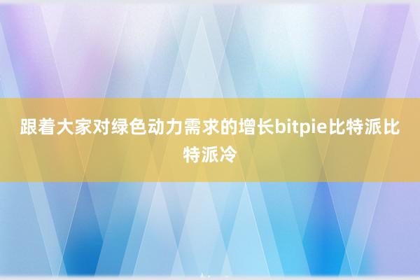 跟着大家对绿色动力需求的增长bitpie比特派比特派冷