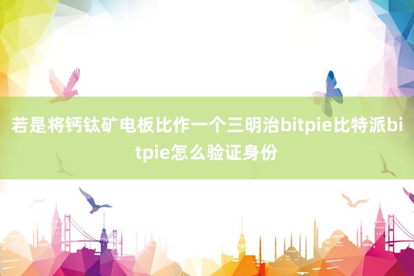 若是将钙钛矿电板比作一个三明治bitpie比特派bitpie怎么验证身份