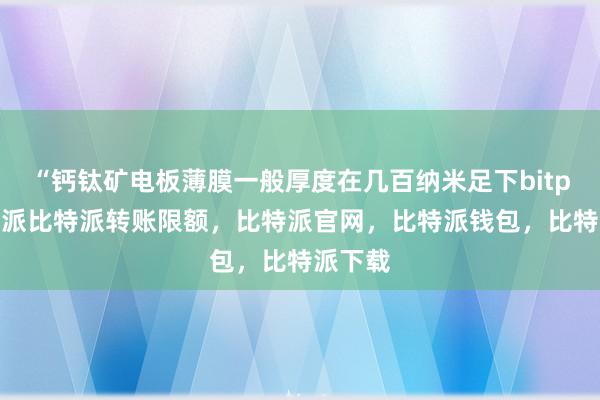 “钙钛矿电板薄膜一般厚度在几百纳米足下bitpie比特派比特派转账限额，比特派官网，比特派钱包，比特派下载