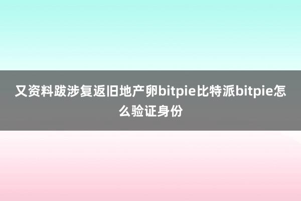 又资料跋涉复返旧地产卵bitpie比特派bitpie怎么验证身份