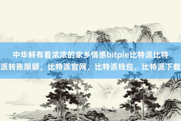 中华鲟有着浓浓的家乡情感bitpie比特派比特派转账限额，比特派官网，比特派钱包，比特派下载