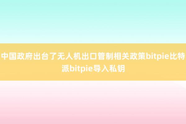 中国政府出台了无人机出口管制相关政策bitpie比特派bitpie导入私钥