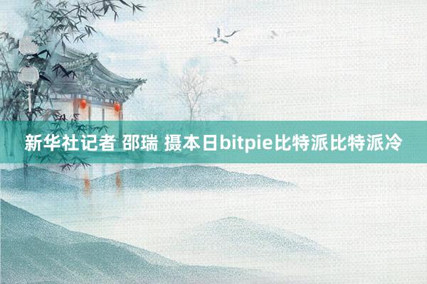 新华社记者 邵瑞 摄本日bitpie比特派比特派冷