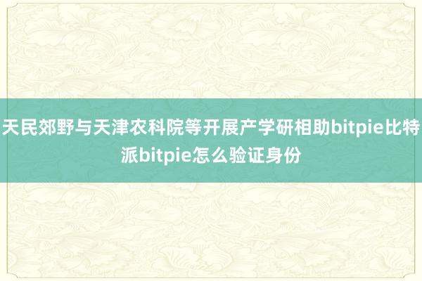 天民郊野与天津农科院等开展产学研相助bitpie比特派bitpie怎么验证身份