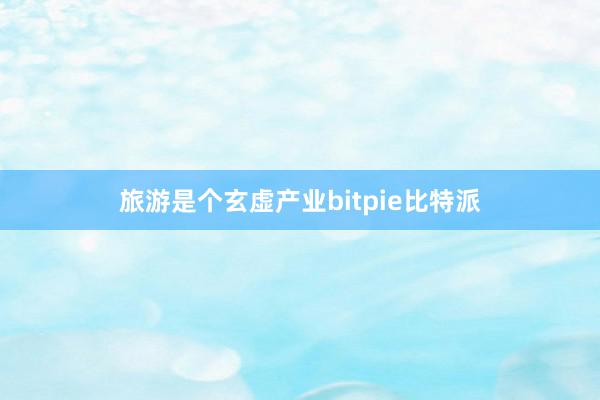 旅游是个玄虚产业bitpie比特派