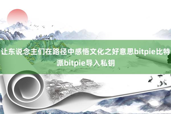 让东说念主们在路径中感悟文化之好意思bitpie比特派bitpie导入私钥