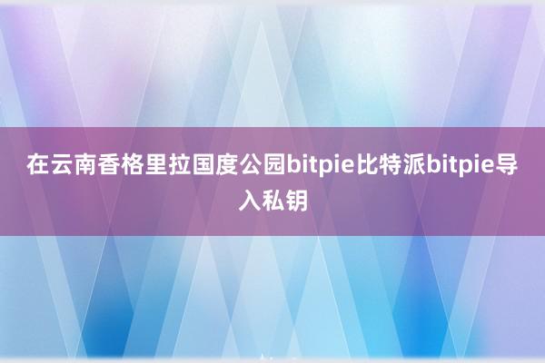 在云南香格里拉国度公园bitpie比特派bitpie导入私钥