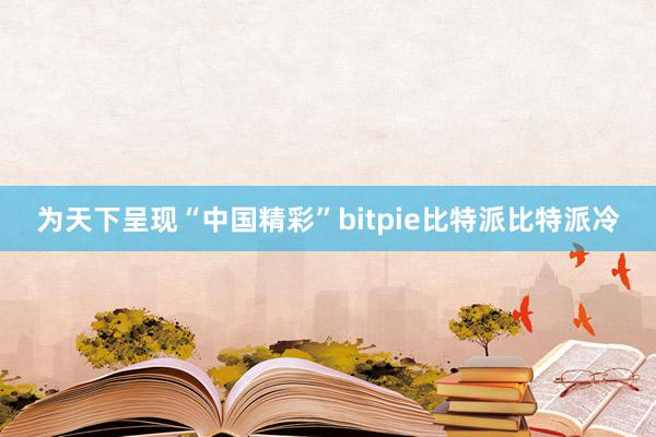 为天下呈现“中国精彩”bitpie比特派比特派冷