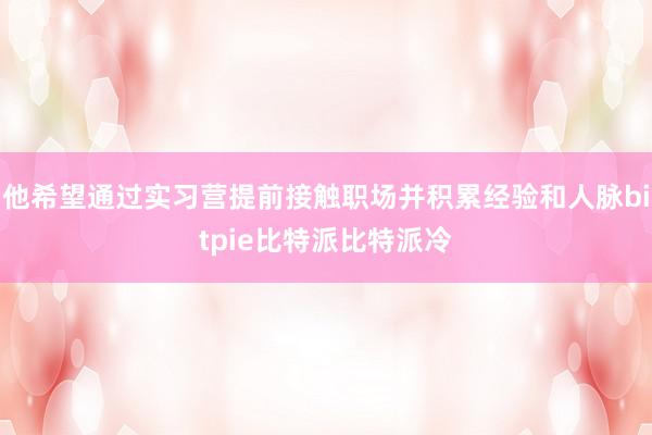 他希望通过实习营提前接触职场并积累经验和人脉bitpie比特派比特派冷