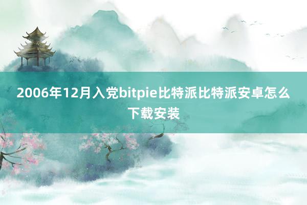 2006年12月入党bitpie比特派比特派安卓怎么下载安装