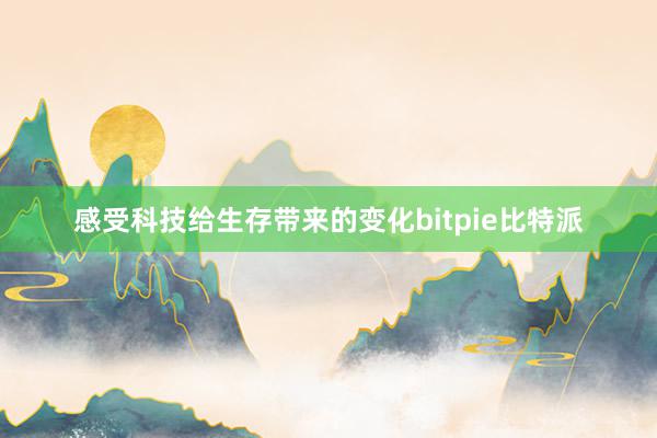 感受科技给生存带来的变化bitpie比特派