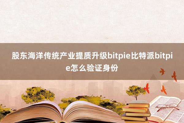 股东海洋传统产业提质升级bitpie比特派bitpie怎么验证身份