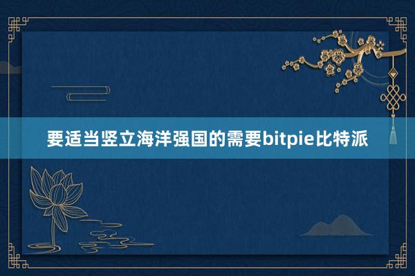 要适当竖立海洋强国的需要bitpie比特派