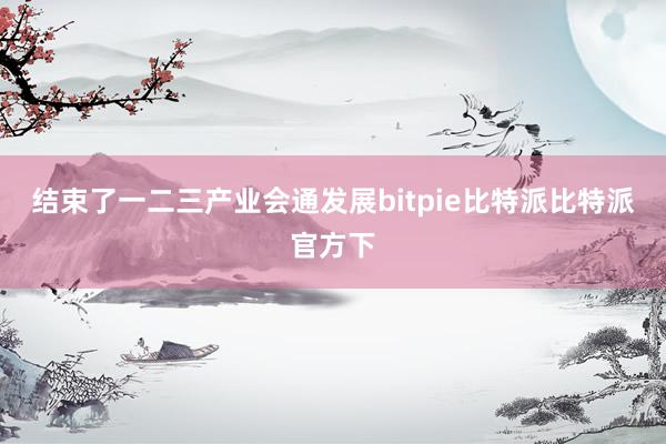 结束了一二三产业会通发展bitpie比特派比特派官方下