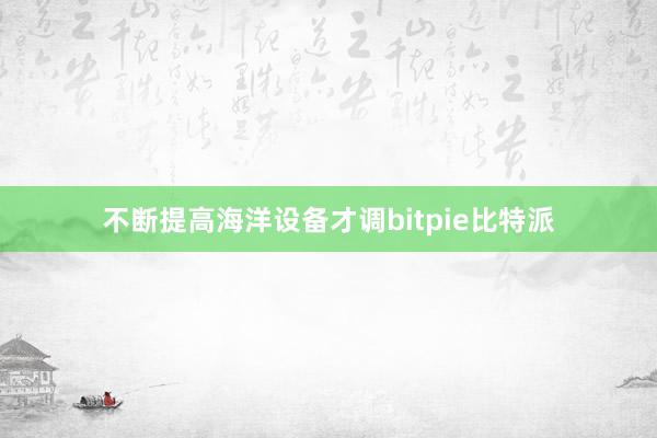 不断提高海洋设备才调bitpie比特派