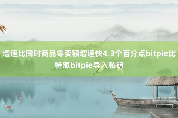 增速比同时商品零卖额增速快4.3个百分点bitpie比特派bitpie导入私钥