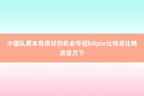 中国队原本有很好的机会夺冠bitpie比特派比特派官方下