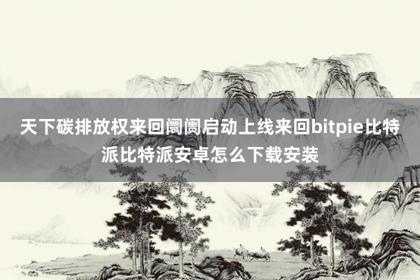 天下碳排放权来回阛阓启动上线来回bitpie比特派比特派安卓怎么下载安装