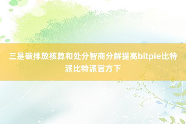 三是碳排放核算和处分智商分解提高bitpie比特派比特派官方下