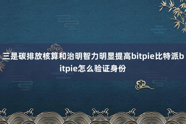 三是碳排放核算和治明智力明显提高bitpie比特派bitpie怎么验证身份