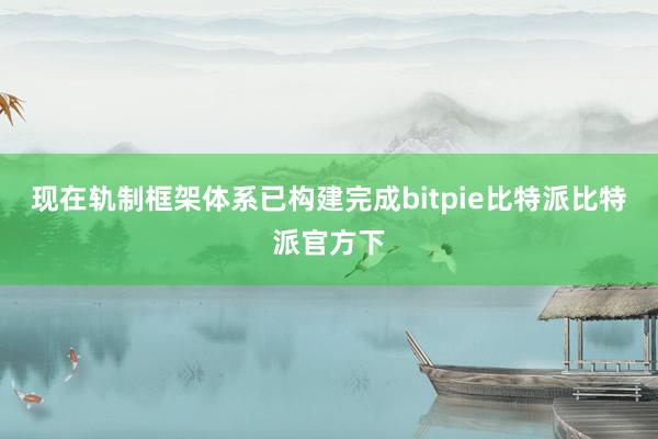 现在轨制框架体系已构建完成bitpie比特派比特派官方下