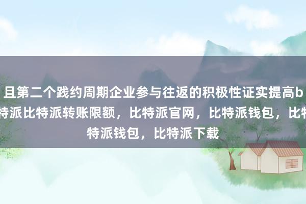 且第二个践约周期企业参与往返的积极性证实提高bitpie比特派比特派转账限额，比特派官网，比特派钱包，比特派下载