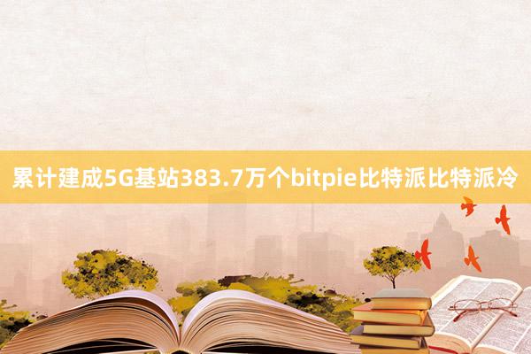 累计建成5G基站383.7万个bitpie比特派比特派冷