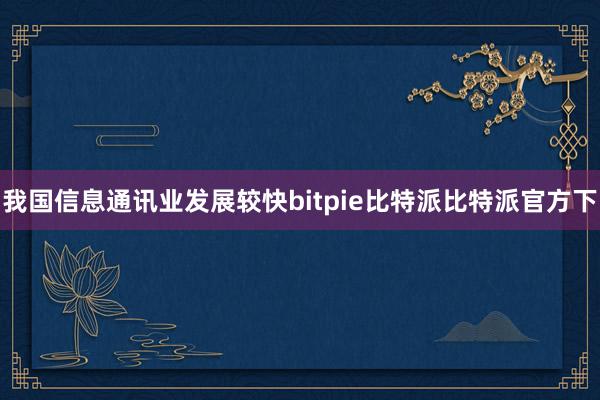 我国信息通讯业发展较快bitpie比特派比特派官方下