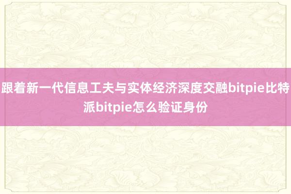 跟着新一代信息工夫与实体经济深度交融bitpie比特派bitpie怎么验证身份