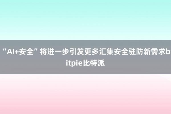 “AI+安全”将进一步引发更多汇集安全驻防新需求bitpie比特派