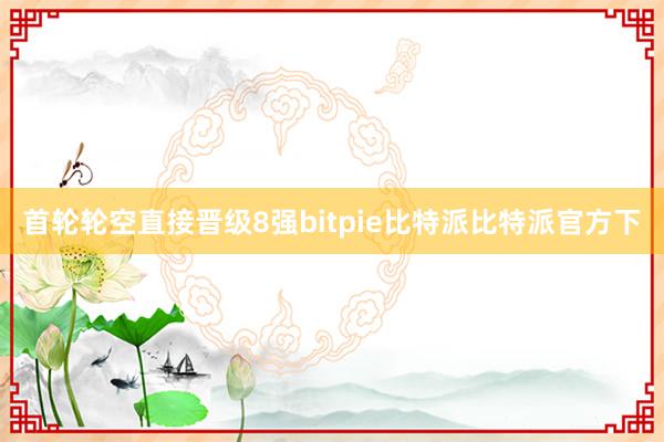 首轮轮空直接晋级8强bitpie比特派比特派官方下