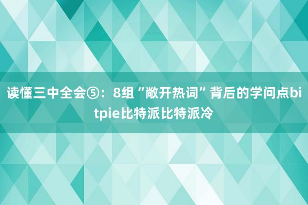 读懂三中全会⑤：8组“敞开热词”背后的学问点bitpie比特派比特派冷