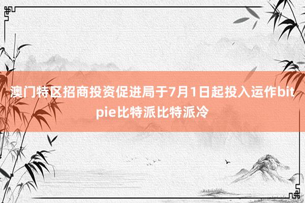 澳门特区招商投资促进局于7月1日起投入运作bitpie比特派比特派冷