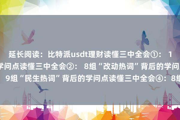 延长阅读：比特派usdt理财读懂三中全会①： 12组“改进热词”背后的学问点读懂三中全会②： 8组“改动热词”背后的学问点读懂三中全会③： 9组“民生热词”背后的学问点读懂三中全会④：8组“绿色热词”背后的学问点bitpie比特派bitpie怎么验证身份