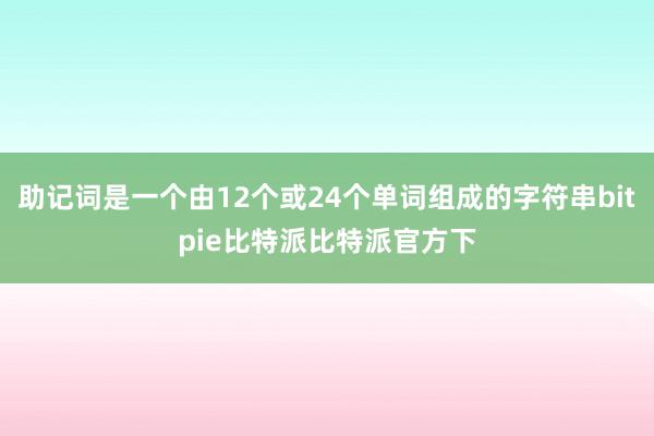 助记词是一个由12个或24个单词组成的字符串bitpie比特派比特派官方下