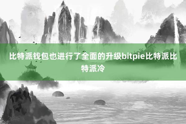 比特派钱包也进行了全面的升级bitpie比特派比特派冷