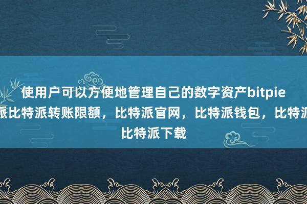 使用户可以方便地管理自己的数字资产bitpie比特派比特派转账限额，比特派官网，比特派钱包，比特派下载