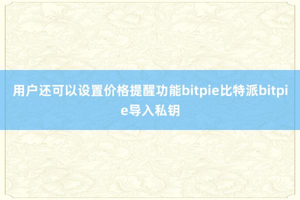 用户还可以设置价格提醒功能bitpie比特派bitpie导入私钥