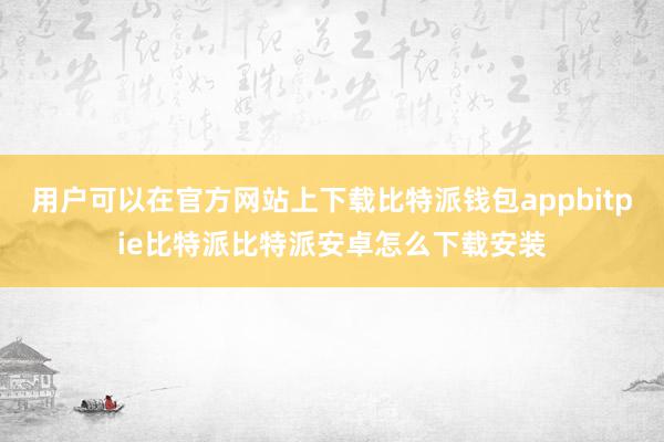 用户可以在官方网站上下载比特派钱包appbitpie比特派比特派安卓怎么下载安装