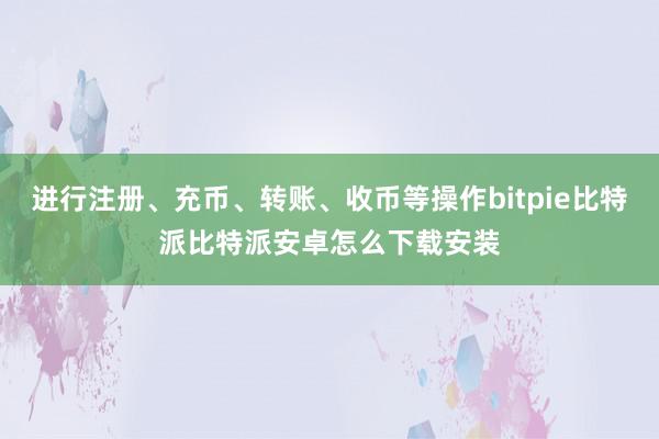 进行注册、充币、转账、收币等操作bitpie比特派比特派安卓怎么下载安装