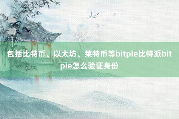 包括比特币、以太坊、莱特币等bitpie比特派bitpie怎么验证身份